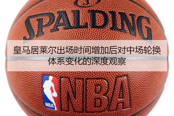 皇马居莱尔出场时间增加后对中场轮换体系变化的深度观察