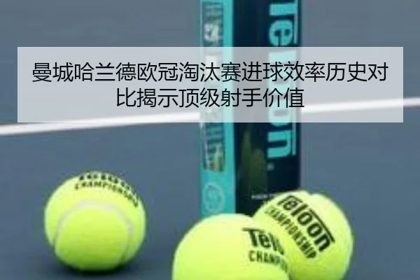 曼城哈兰德欧冠淘汰赛进球效率历史对比揭示顶级射手价值