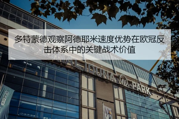 多特蒙德观察阿德耶米速度优势在欧冠反击体系中的关键战术价值
