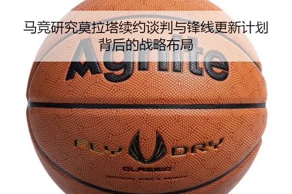 马竞研究莫拉塔续约谈判与锋线更新计划背后的战略布局