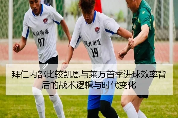 拜仁内部比较凯恩与莱万首季进球效率背后的战术逻辑与时代变化