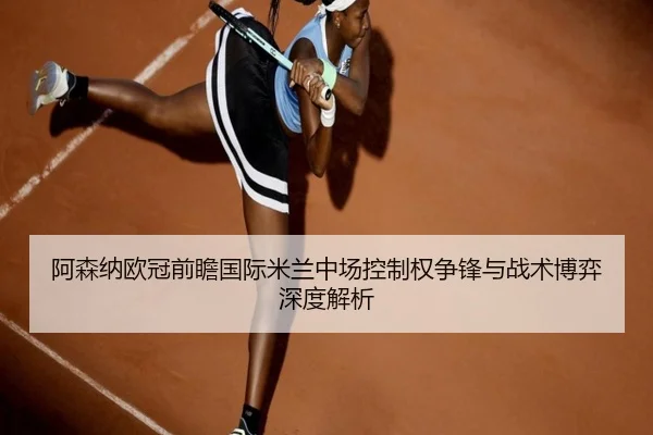 阿森纳欧冠前瞻国际米兰中场控制权争锋与战术博弈深度解析