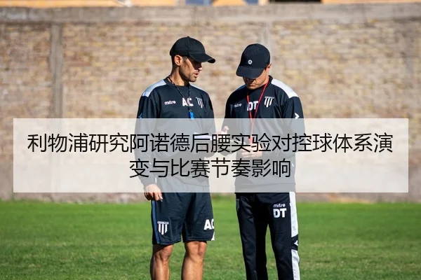 利物浦研究阿诺德后腰实验对控球体系演变与比赛节奏影响