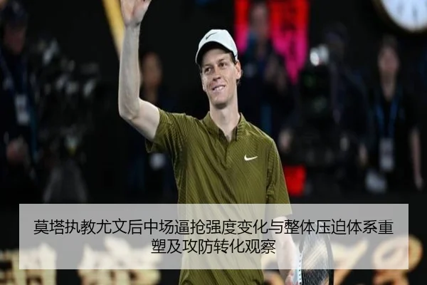 莫塔执教尤文后中场逼抢强度变化与整体压迫体系重塑及攻防转化观察