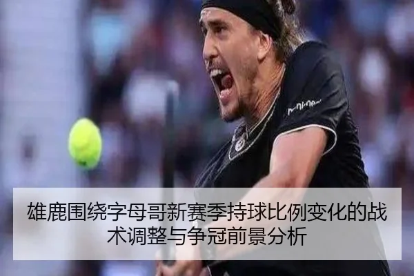 雄鹿围绕字母哥新赛季持球比例变化的战术调整与争冠前景分析