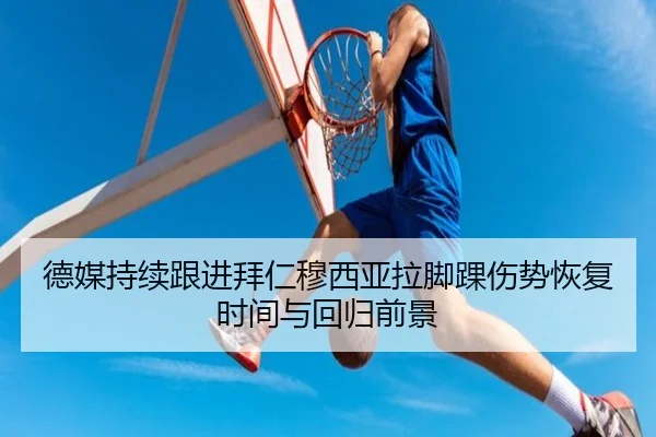 德媒持续跟进拜仁穆西亚拉脚踝伤势恢复时间与回归前景