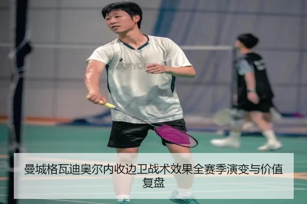 曼城格瓦迪奥尔内收边卫战术效果全赛季演变与价值复盘